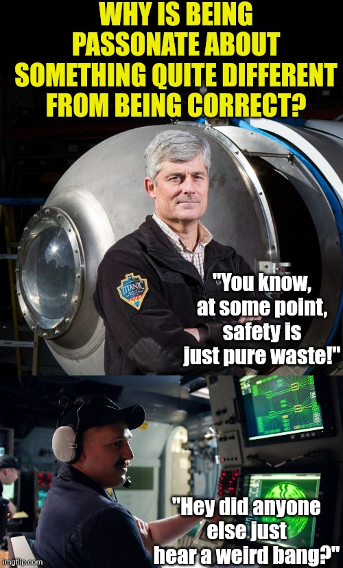 Remember, being very passionate and interested in a topic does not make you right. Want proof? | WHY IS BEING PASSONATE ABOUT SOMETHING QUITE DIFFERENT FROM BEING CORRECT? "You know, at some point, safety is just pure waste!"; "Hey did anyone else just hear a weird bang?" | image tagged in bad ideas,innovation,expectation vs reality,special kind of stupid,brainwashed,disaster | made w/ Imgflip meme maker