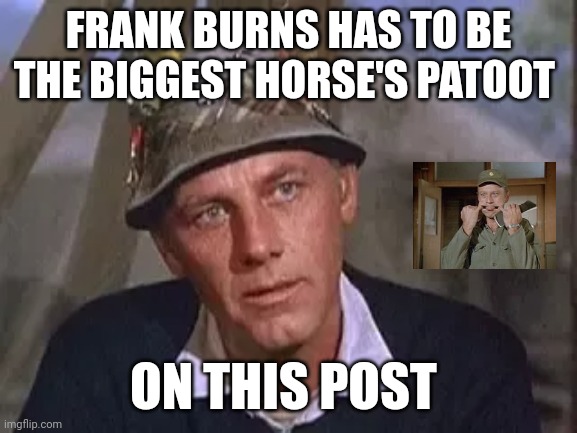 Frank Burns biggest horse's patoot | FRANK BURNS HAS TO BE THE BIGGEST HORSE'S PATOOT; ON THIS POST | made w/ Imgflip meme maker