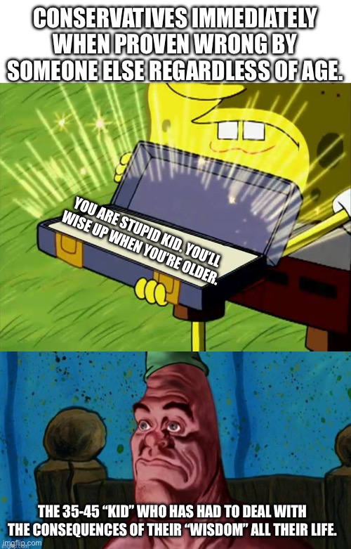 Seriously do yall think every leftist is just a teenager? | CONSERVATIVES IMMEDIATELY WHEN PROVEN WRONG BY SOMEONE ELSE REGARDLESS OF AGE. YOU ARE STUPID KID. YOU’LL WISE UP WHEN YOU’RE OLDER. THE 35-45 “KID” WHO HAS HAD TO DEAL WITH THE CONSEQUENCES OF THEIR “WISDOM” ALL THEIR LIFE. | image tagged in old reliable,patrick star horror,liberals vs conservatives,left is best,wisdom | made w/ Imgflip meme maker