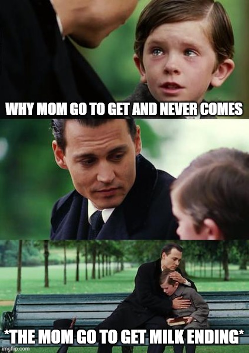 the mom go to get millk ending | WHY MOM GO TO GET AND NEVER COMES; *THE MOM GO TO GET MILK ENDING* | image tagged in memes,finding neverland | made w/ Imgflip meme maker