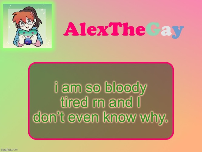 This is what I get for having a terrible sleep schedule | i am so bloody tired rn and I don’t even know why. | image tagged in alexthegay template | made w/ Imgflip meme maker