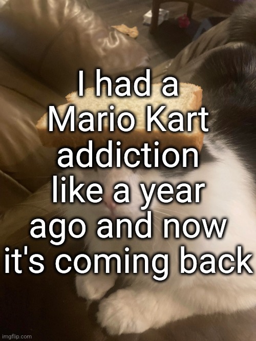 shortcat | I had a Mario Kart addiction like a year ago and now it's coming back | image tagged in bread cat | made w/ Imgflip meme maker