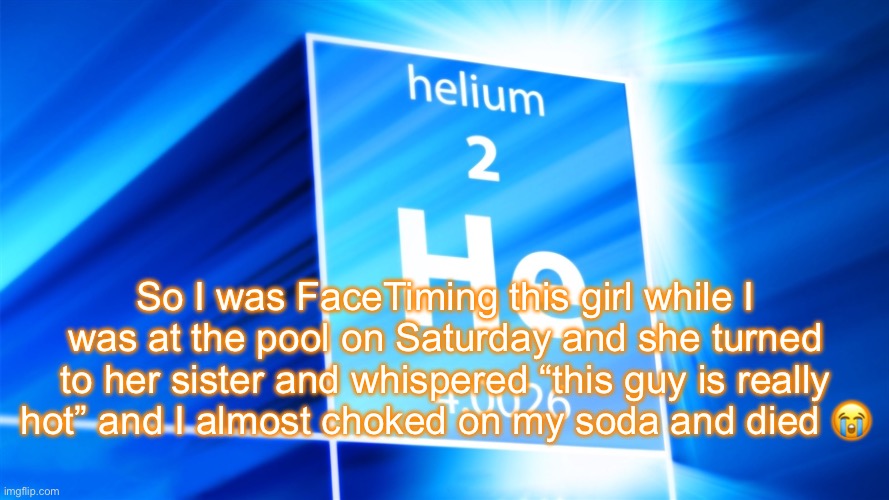 Helium. Template | So I was FaceTiming this girl while I was at the pool on Saturday and she turned to her sister and whispered “this guy is really hot” and I almost choked on my soda and died 😭 | image tagged in helium template | made w/ Imgflip meme maker