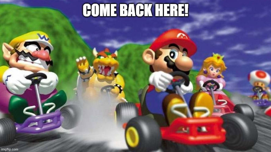 Mario Kart 64 | COME BACK HERE! | image tagged in mario kart 64 | made w/ Imgflip meme maker
