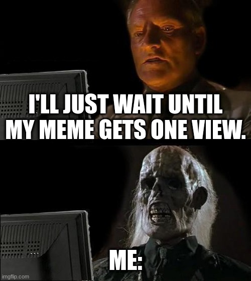 I'll Just Wait Here Meme | I'LL JUST WAIT UNTIL MY MEME GETS ONE VIEW. ME: | image tagged in memes,i'll just wait here | made w/ Imgflip meme maker