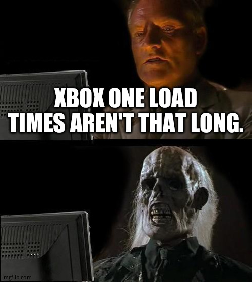Shoulda got a ps4 | XBOX ONE LOAD TIMES AREN'T THAT LONG. | image tagged in memes,i'll just wait here,xbox one | made w/ Imgflip meme maker