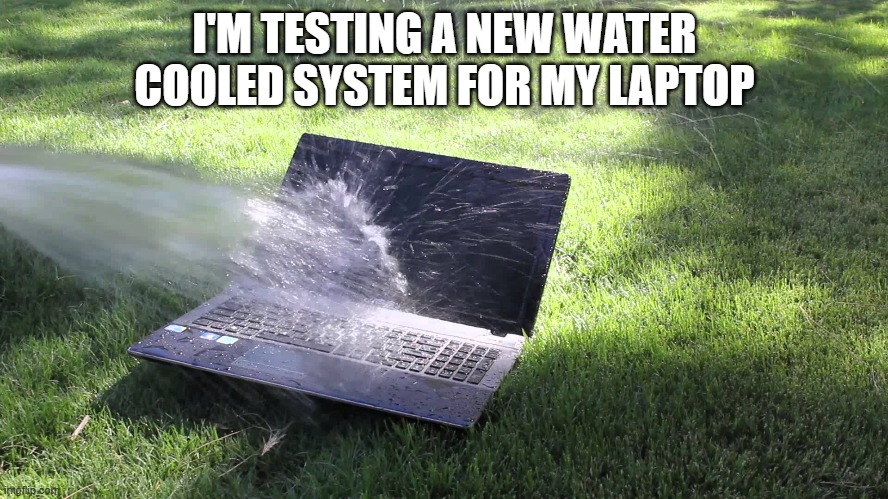 memes by Brad - I'm testing a new water cooled system for my laptop | I'M TESTING A NEW WATER COOLED SYSTEM FOR MY LAPTOP | image tagged in funny,gaming,funny meme,laptop,computer,humor | made w/ Imgflip meme maker