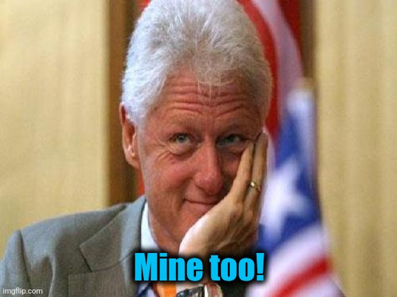 smiling bill clinton | Mine too! | image tagged in smiling bill clinton | made w/ Imgflip meme maker