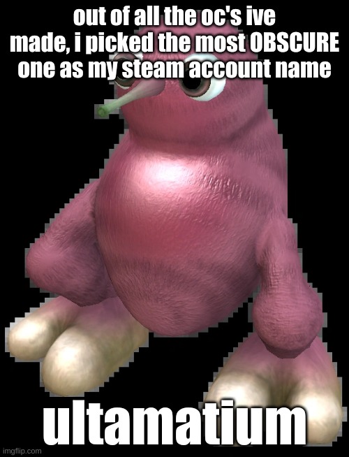 dawg im so stupid | out of all the oc's ive made, i picked the most OBSCURE one as my steam account name; ultamatium | image tagged in spore bean | made w/ Imgflip meme maker
