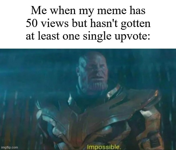 And no, I don't upvote beg. Just something that happened to me. | Me when my meme has 50 views but hasn't gotten at least one single upvote: | image tagged in thanos impossible,memes,funny,imgflip | made w/ Imgflip meme maker