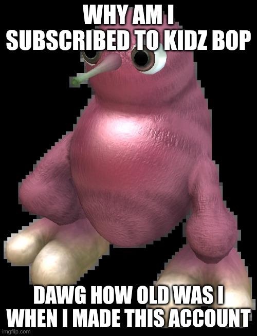 im dead ☠ | WHY AM I SUBSCRIBED TO KIDZ BOP; DAWG HOW OLD WAS I WHEN I MADE THIS ACCOUNT | image tagged in spore bean | made w/ Imgflip meme maker