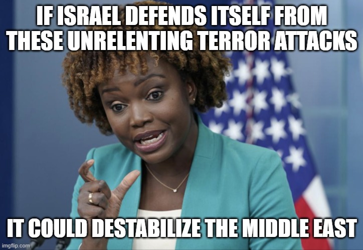 Press Secretary Karine Jean-Pierre | IF ISRAEL DEFENDS ITSELF FROM THESE UNRELENTING TERROR ATTACKS; IT COULD DESTABILIZE THE MIDDLE EAST | image tagged in press secretary karine jean-pierre | made w/ Imgflip meme maker