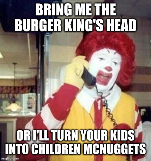fast food wars | BRING ME THE BURGER KING'S HEAD OR I'LL TURN YOUR KIDS INTO CHILDREN MCNUGGETS | image tagged in ronald mcdonald temp | made w/ Imgflip meme maker