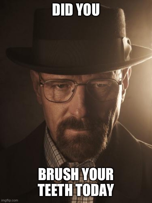 Walter White | DID YOU BRUSH YOUR TEETH TODAY | image tagged in walter white | made w/ Imgflip meme maker