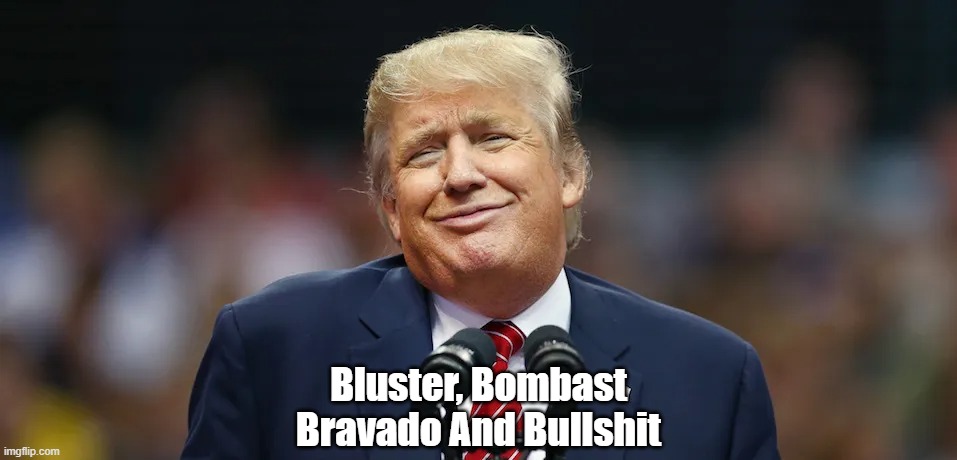 "Bluster, Bombast, Bravado And Bullshit" (Anyone Come To Mind?) | Bluster, Bombast
Bravado And Bullshit | image tagged in trump,full of shit,lying dog donald,falsehood,pride comes before a fall | made w/ Imgflip meme maker