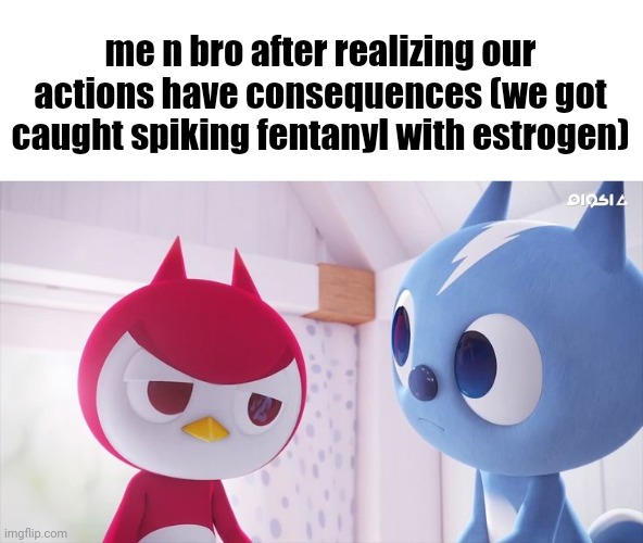 me n bro after realizing our actions have consequences (we got caught spiking fentanyl with estrogen) | made w/ Imgflip meme maker