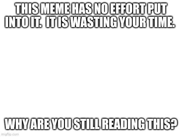 And you read the title. | THIS MEME HAS NO EFFORT PUT INTO IT.  IT IS WASTING YOUR TIME. WHY ARE YOU STILL READING THIS? | made w/ Imgflip meme maker