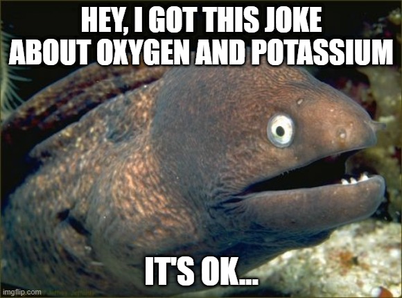 Chem Joke | HEY, I GOT THIS JOKE ABOUT OXYGEN AND POTASSIUM; IT'S OK... | image tagged in memes,bad joke eel | made w/ Imgflip meme maker