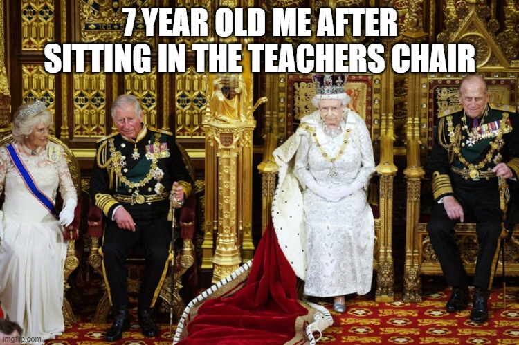 British Royalty | 7 YEAR OLD ME AFTER SITTING IN THE TEACHERS CHAIR | image tagged in british royalty | made w/ Imgflip meme maker