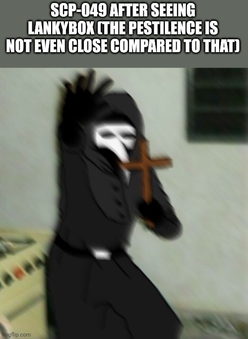 Scp 049 with cross | SCP-049 AFTER SEEING LANKYBOX (THE PESTILENCE IS NOT EVEN CLOSE COMPARED TO THAT) | image tagged in scp 049 with cross,memes,lankybox,sucks,balls,he he | made w/ Imgflip meme maker