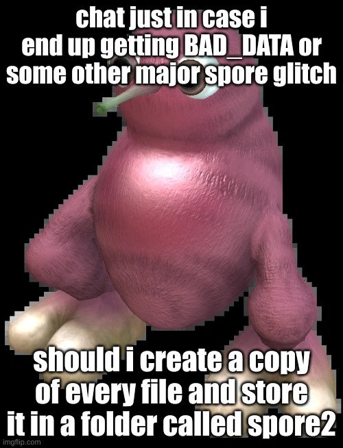 spore bean | chat just in case i end up getting BAD_DATA or some other major spore glitch; should i create a copy of every file and store it in a folder called spore2 | image tagged in spore bean | made w/ Imgflip meme maker