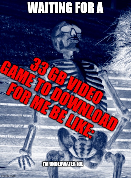 It's painful | WAITING FOR A; 33 GB VIDEO GAME TO DOWNLOAD FOR ME BE LIKE:; I'M UNDERWATER LOL | image tagged in memes,waiting skeleton | made w/ Imgflip meme maker