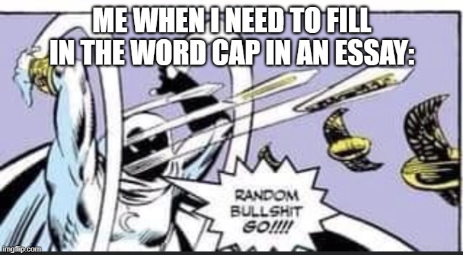 go! | ME WHEN I NEED TO FILL IN THE WORD CAP IN AN ESSAY: | image tagged in random bullshit go | made w/ Imgflip meme maker