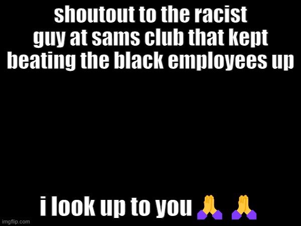 he got arrested | shoutout to the racist guy at sams club that kept beating the black employees up; i look up to you🙏🙏 | made w/ Imgflip meme maker