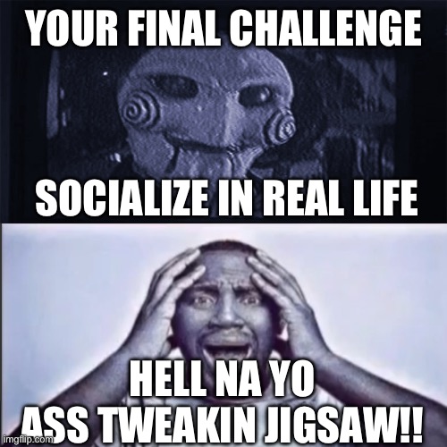 Yo final challenge | YOUR FINAL CHALLENGE; SOCIALIZE IN REAL LIFE; HELL NA YO ASS TWEAKIN JIGSAW!! | image tagged in yo final challenge | made w/ Imgflip meme maker