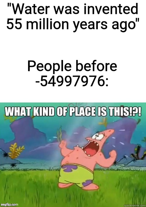 Good question Pat | "Water was invented 55 million years ago"; People before -54997976: | image tagged in what kind of place is this | made w/ Imgflip meme maker