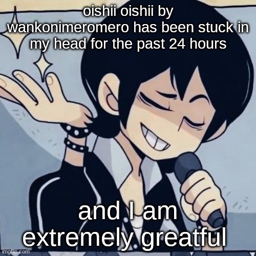 such a banger | oishii oishii by wankonimeromero has been stuck in my head for the past 24 hours; and I am extremely grateful | image tagged in tophamhatkyo just sayin | made w/ Imgflip meme maker