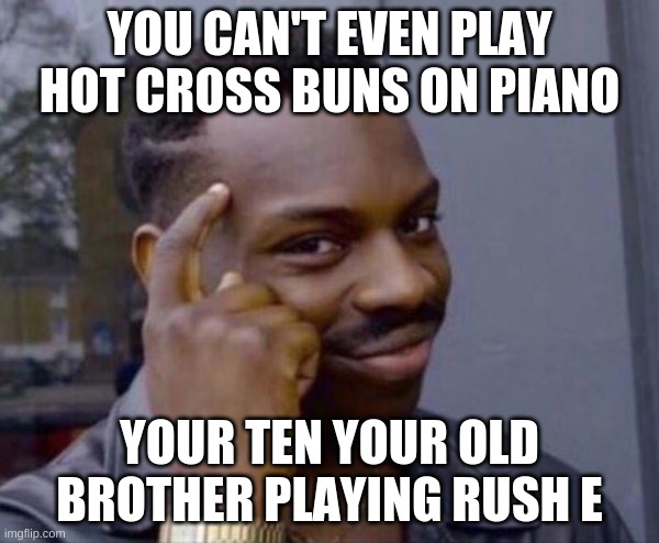 Piano meme | YOU CAN'T EVEN PLAY HOT CROSS BUNS ON PIANO; YOUR TEN YOUR OLD BROTHER PLAYING RUSH E | image tagged in guy tapping head | made w/ Imgflip meme maker