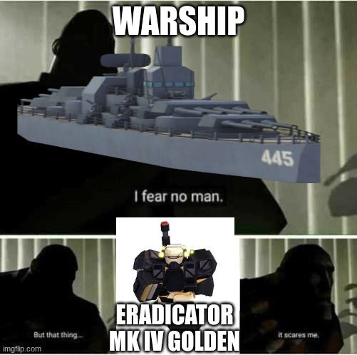 a tdx meme | WARSHIP; ERADICATOR MK IV GOLDEN | image tagged in i fear no man | made w/ Imgflip meme maker