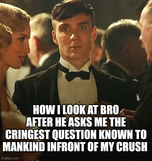 When bro is trolling | HOW I LOOK AT BRO AFTER HE ASKS ME THE CRINGEST QUESTION KNOWN TO MANKIND INFRONT OF MY CRUSH | image tagged in thomas shelby death stare | made w/ Imgflip meme maker