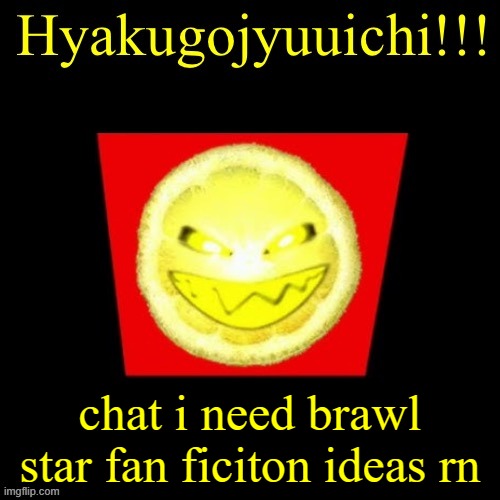hyaku | chat i need brawl star fan ficiton ideas rn | image tagged in hyaku | made w/ Imgflip meme maker