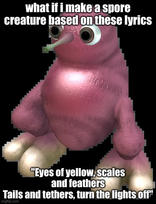 its gonna be black with either yellowish-white dots/stripes bc of the "turn the lights off" | what if i make a spore creature based on these lyrics; "Eyes of yellow, scales and feathers
Tails and tethers, turn the lights off" | image tagged in spore bean | made w/ Imgflip meme maker