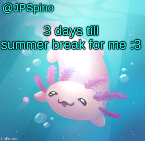 JPSpino's axolotl temp updated | 3 days till summer break for me :3 | image tagged in jpspino's axolotl temp updated | made w/ Imgflip meme maker