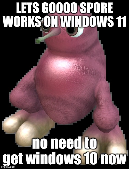 still waiting on that laptop btw | LETS GOOOO SPORE WORKS ON WINDOWS 11; no need to get windows 10 now | image tagged in spore bean | made w/ Imgflip meme maker