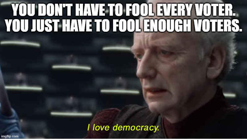 Democracy | YOU DON'T HAVE TO FOOL EVERY VOTER.
YOU JUST HAVE TO FOOL ENOUGH VOTERS. | image tagged in i love democracy,democracy,politics | made w/ Imgflip meme maker