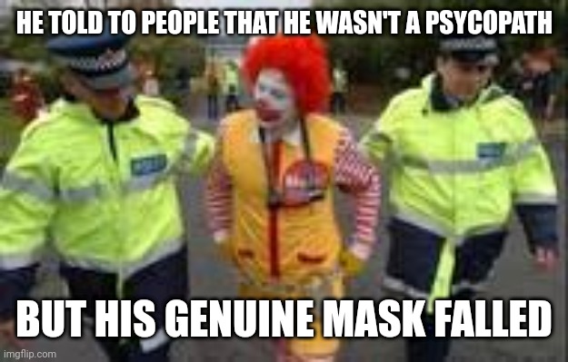 Ronald mcdonald being arrested | HE TOLD TO PEOPLE THAT HE WASN'T A PSYCOPATH; BUT HIS GENUINE MASK FALLED | image tagged in ronald mcdonald being arrested | made w/ Imgflip meme maker