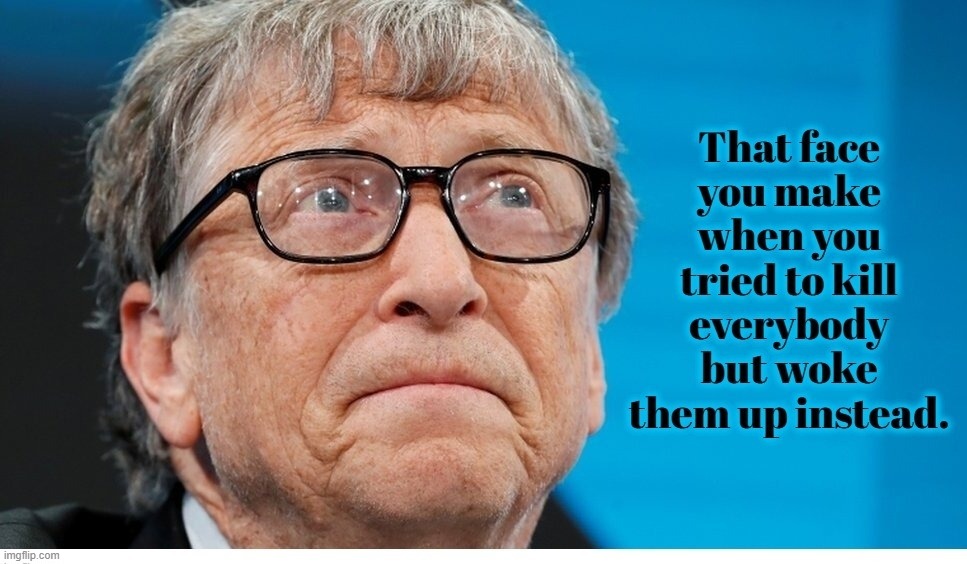 That face you make when you tried to kill everybody but woke them up instead. | image tagged in ive committed various war crimes,war criminal,bill gates,plandemic,clot shot,mrna | made w/ Imgflip meme maker