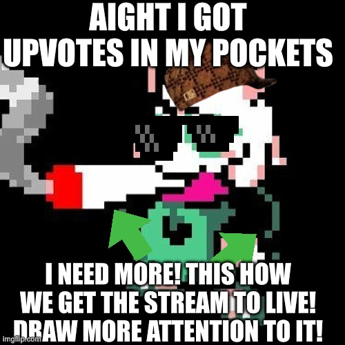 LETS DO THIS | AIGHT I GOT UPVOTES IN MY POCKETS; I NEED MORE! THIS HOW WE GET THE STREAM TO LIVE! DRAW MORE ATTENTION TO IT! | image tagged in ralsei smoking a blunt | made w/ Imgflip meme maker