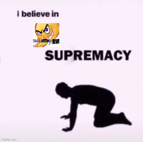 I believe in supremacy | image tagged in i believe in supremacy | made w/ Imgflip meme maker