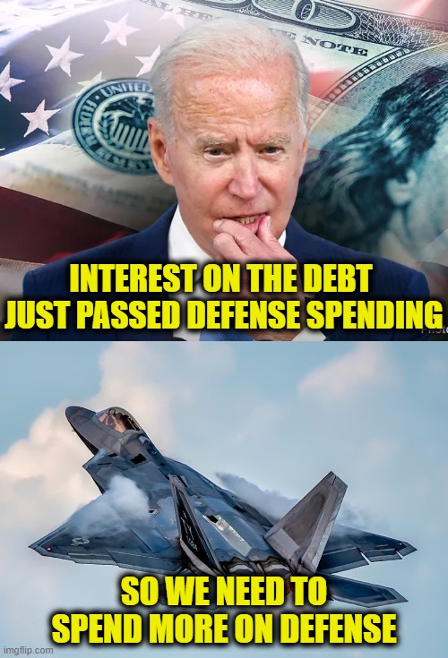 Biden logic | INTEREST ON THE DEBT 
JUST PASSED DEFENSE SPENDING; SO WE NEED TO SPEND MORE ON DEFENSE | image tagged in joe biden | made w/ Imgflip meme maker