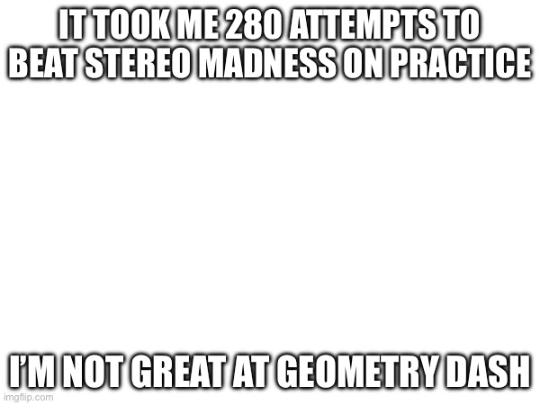 IT TOOK ME 280 ATTEMPTS TO BEAT STEREO MADNESS ON PRACTICE; I’M NOT GREAT AT GEOMETRY DASH | made w/ Imgflip meme maker