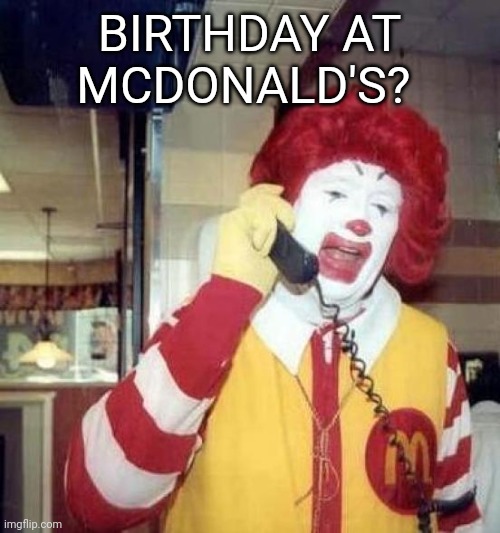 ronald mcdonalds call | BIRTHDAY AT MCDONALD'S? | image tagged in ronald mcdonalds call | made w/ Imgflip meme maker