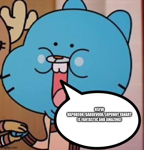 Gumball loves NSFW Vaporeon/Gardevoir/Lopunny Fanart | NSFW VAPOREON/GARDEVOIR/LOPUNNY FANART IS FANTASTIC AND AMAZING! | image tagged in happy gumball | made w/ Imgflip meme maker