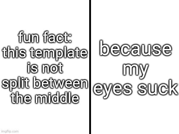 Square Divided In Half | fun fact: this template is not split between the middle; because my eyes suck | image tagged in square divided in half | made w/ Imgflip meme maker