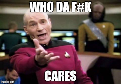 Picard Wtf | WHO DA F#K CARES | image tagged in memes,picard wtf | made w/ Imgflip meme maker