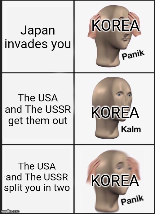 And thus, north and south Korea were born | Japan invades you; KOREA; The USA and The USSR get them out; KOREA; The USA and The USSR split you in two; KOREA | image tagged in memes,panik kalm panik,cold war | made w/ Imgflip meme maker